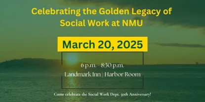 A graphic with a background photo of a sunset at Presque Isle and has words on top of it stating, Celebrating the Golden Legacy of Social Work at NMU, March 20,2025 6p.m. to 8:30p.m. at Landmark Inn.